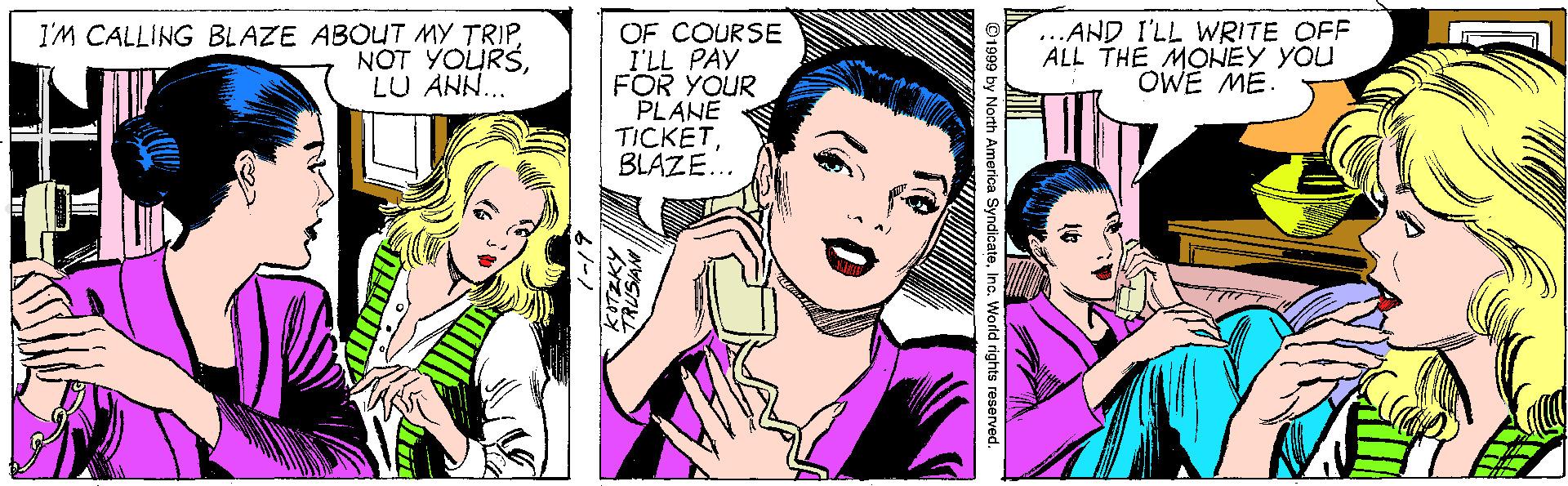 Jaw OCR: ...AND I'LL WRITE OFF ALL THE MONEY YOU OWE ME. OF COURSE I'LL PAY FOR YOUR PLANE TICKETBLAZE.. I'M CALLING BLAZE ABOUT MY TRIPLU AN... ©1999 by North America SyndicateInc. World rights reserved. ...AND I'LL WRITE OFF ALL THE MONEY YOU OWE ME. OF COURSE I'LL PAY FOR YOUR PLANE TICKETBLAZE.. I'M CALLING BLAZE ABOUT MY TRIPNOT YOURSLU AN... ©1999 by North America SyndicateInc. World rights reserved.