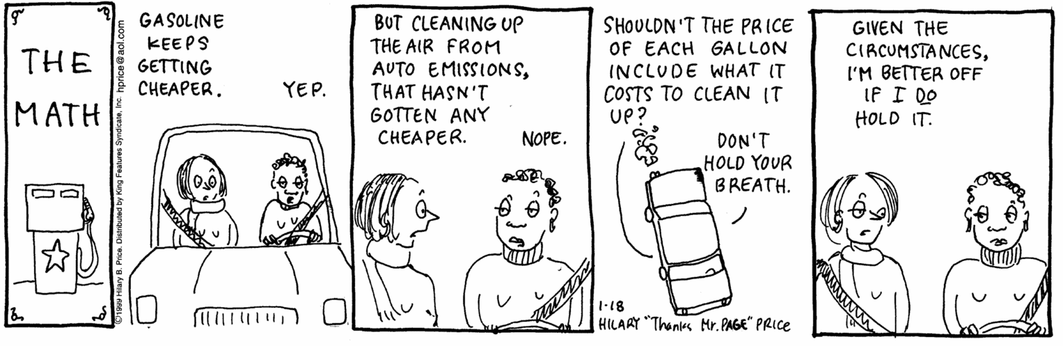 Handwriting OCR: GASOLINE BUT CLEANING UP THE AIR FROM AUTO EMISSIONSTHAT HASN'T GOTTEN ANY CHEAPER. SHOULDN'T THE PRICE OF EACH GALLON INCLUDE WHAT IT COSTS TO CLEAN (T UP? GIVEN THE KEEPS CIRCUMSTANCESI'M BETTER OFF IF I DO HOLD IT. THE GETTING CHEAPER. YEP. MATH NOPE. DON'T HOLD YOUR BREATH. 1·18 HILARY "Thanks Mr. PAGE" PRICE GASOLINE BUT CLEANING UP THE AIR FROM AUTO EMISSIONSTHAT HASN'T GOTTEN ANY CHEAPER. SHOULDN'T THE PRICE OF EACH GALLON INCLUDE WHAT IT COSTS TO CLEAN (T UP? GIVEN THE KEEPS CIRCUMSTANCESI'M BETTER OFF IF I DO HOLD IT. THE GETTING CHEAPER. YEP. MATH NOPE. DON'T HOLD YOUR BREATH. 1·18 HILARY "Thanks Mr. PAGE" PRICE
