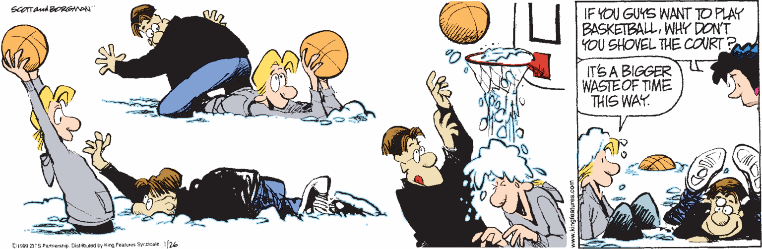 Sharing OCR: sCOTTAud BORGNAN IF YOU GUYS WANT TO PLAY BASKETBALLWHY DON'T YOU SHOVEL THE COURT ? IT'SA BIGGER WASTE OF TIME THIS WAY. Cr999 ZITS Patrersrip. Distbuted by King featres Syrdcal 126 sCOTTAud BORGNAN IF YOU GUYS WANT TO PLAY BASKETBALLWHY DON'T YOU SHOVEL THE COURT ? IT'SA BIGGER WASTE OF TIME THIS WAY. Cr999 ZITS Patrersrip. Distbuted by King featres Syrdcal 126