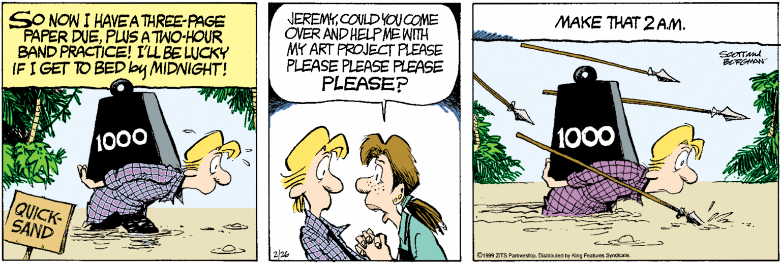 Comic book OCR: MAKE THAT 2 AM. SO NOW I HAVEATHREE-PAGE PAPER DUEPLUS A TWO-HOUR BAND PRACTICE! I'LL BELUCKY IF I GET TO BED lby MIDNIGHT! JEREMYCOULDYOU COME OVER AND HELPMEWITH MY ART PROJECT PLEASE PLEASE PLEASE PLEASE PLEASE? RGNAN" 1000 1000 QUICK SAND 2/26 O1999 ZTS Patnershio. Dishibuteo by King Featues Syndcate. MAKE THAT 2 AM. SO NOW I HAVEATHREE-PAGE PAPER DUEPLUS A TWO-HOUR BAND PRACTICE! I'LL BELUCKY IF I GET TO BED lby MIDNIGHT! JEREMYCOULDYOU COME OVER AND HELPMEWITH MY ART PROJECT PLEASE PLEASE PLEASE PLEASE PLEASE? RGNAN" 1000 1000 QUICK SAND 2/26 O1999 ZTS Patnershio. Dishibuteo by King Featues Syndcate.
