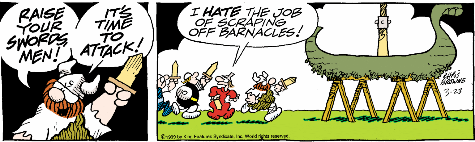 Fictional character OCR: RAISE IT'S I HATE THE JOB OF SCRAPING OFF BARNACLES! YOUR TIME SWORDS TO MEN! ATTACK! BrowNE 3-23 ©1999 by King Features SyndicateInc. World rights reserved. RAISE IT'S I HATE THE JOB OF SCRAPING OFF BARNACLES! YOUR TIME SWORDS TO MEN! ATTACK! BrowNE 3-23 ©1999 by King Features SyndicateInc. World rights reserved.