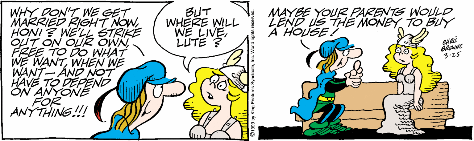 Animation OCR: MAYBE YOUR PARENTS WOULD LEND US THE MONEYTO BUY A HOUSE ! WHY DON'T WE GET MARRIED RIGHT NOWHONI ? WE'LL STRIKE OUT ON OUR OWNFREE TO DO WHAT WE WANTWHEN WE WANT-AND NOT HAVE TO DEPEND ON ANYONEÉ FOR ANÝTHING!! BUT WHERE WILL WE LIVELUTE ? BROWNE 3-25 MAYBE YOUR PARENTS WOULD LEND US THE MONEYTO BUY A HOUSE ! WHY DON'T WE GET MARRIED RIGHT NOWHONI ? WE'LL STRIKE OUT ON OUR OWNFREE TO DO WHAT WE WANTWHEN WE WANT-AND NOT HAVE TO DEPEND ON ANYONEÉ FOR ANÝTHING!! BUT WHERE WILL WE LIVELUTE ? BROWNE 3-25
