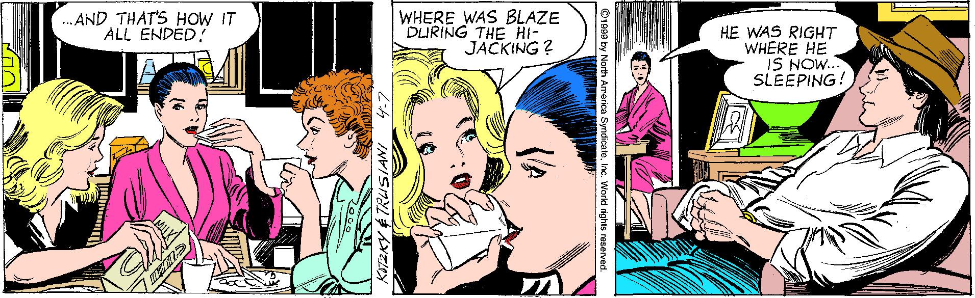 Font OCR: ... AND THAT'S HOW IT ALL ENDED! WHERE WAS BLAZE DURING THE HI- JACKING ? HE WAS RIGHT WHERE HE IS NOW... SLEEPING! ©1999 by North America SyndicateInc. World rights reserved. ... AND THAT'S HOW IT ALL ENDED! WHERE WAS BLAZE DURING THE HI- JACKING ? HE WAS RIGHT WHERE HE IS NOW... SLEEPING! ©1999 by North America SyndicateInc. World rights reserved.