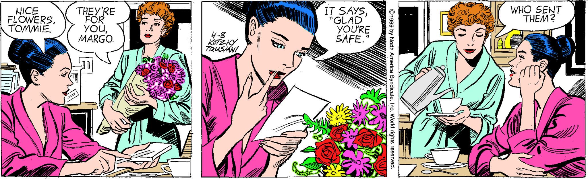 Font OCR: WHO SENT THEM? HICE FLOWERSTOMMIE. THEY'RE FOR YÖU MARGO. IT SAYS"GLAD yOU'RE ŠAFE. 4-8 KOTZKY TRUSANI ©1999 by North America SyndicateInc. Workd rights reborved. WHO SENT THEM? HICE FLOWERSTOMMIE. THEY'RE FOR YÖU MARGO. IT SAYS"GLAD yOU'RE ŠAFE. 4-8 KOTZKY TRUSANI ©1999 by North America SyndicateInc. Workd rights reborved.