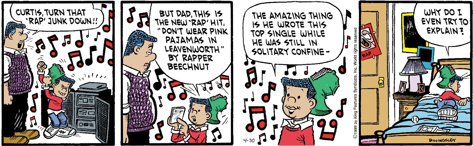 Illustration OCR: CURTISTURN THAT RAP' JUNK DOWN!! WHY DO I EVEN TRY TO EXPLAIN? BUT DADTHIS IS THE NEW 'RAP' HIT"DON'T WEAR PINK PAJAMAS IN LEAVENWORTH" BY RAPPER BEECHNUT THE AMAZING THING IS HE WROTE THIS TOP SINGLE WHILE HE WAS STILL IN SOLITARY CONFINE-? 4-30 BuINGSLEY CURTISTURN THAT RAP' JUNK DOWN!! WHY DO I EVEN TRY TO EXPLAIN? BUT DADTHIS IS THE NEW 'RAP' HIT"DON'T WEAR PINK PAJAMAS IN LEAVENWORTH" BY RAPPER BEECHNUT THE AMAZING THING IS HE WROTE THIS TOP SINGLE WHILE HE WAS STILL IN SOLITARY CONFINE-?? f? 4-30 BuINGSLEY