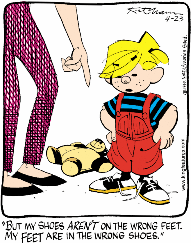 Conversation OCR: Ketham 4-23 "BUT MY SHOES AREN'T ON THE WRONG FEET. MY FEET ARE IN THE WRONG SHOES." www.kingfeatures.com 1999NaRTHAmerica Synd. Ketham 4-23 "BUT MY SHOES AREN'T ON THE WRONG FEET. MY FEET ARE IN THE WRONG SHOES." www.kingfeatures.com 1999NaRTHAmerica Synd.