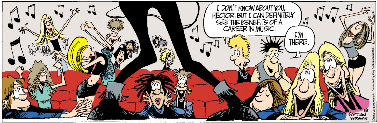 Cartoon OCR: I DON'T KNOW ABOUT YOUBUT I CAN DEFINITELY SEE THE BENEFITS OF A CAREER IN MUSIC. I'M THERE. BORGNAN I DON'T KNOW ABOUT YOUBUT I CAN DEFINITELY SEE THE BENEFITS OF A CAREER IN MUSIC. I'M THERE. BORGNAN