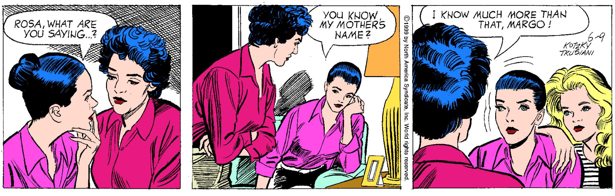 Illustration OCR: ROSAWHAT ARE YOU SAYING.? YOU KNOW MY MOTHERS NAME ? I KNOW MUCH MORE THAN THATMARGO! TRUSIANI O1999 by North America SyndicateInc. World rights reserved. ROSAWHAT ARE YOU SAYING.? YOU KNOW MY MOTHERS NAME ? I KNOW MUCH MORE THAN THATMARGO! TRUSIANI O1999 by North America SyndicateInc. World rights reserved.