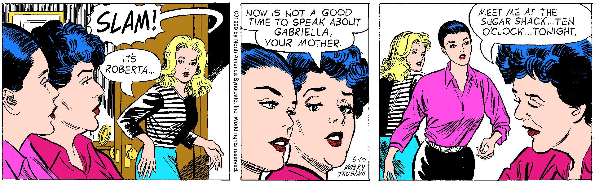 Organism OCR: SLAM! NOW IS NOTA GOOD TIME TO SPEAK ABÓUT GABRIELLAYOUR MOTHER. MEET ME AT THE SUGAR SHACK.TEN O'CLOCK..TONIGHT. ITS ROBERTA. 6-10 TRUSIAN ? a SyndicateInc. World rights reserved. SLAM! NOW IS NOTA GOOD TIME TO SPEAK ABÓUT GABRIELLAYOUR MOTHER. MEET ME AT THE SUGAR SHACK.TEN O'CLOCK..TONIGHT. ITS ROBERTA. 6-10 TRUSIAN ? a SyndicateInc. World rights reserved.