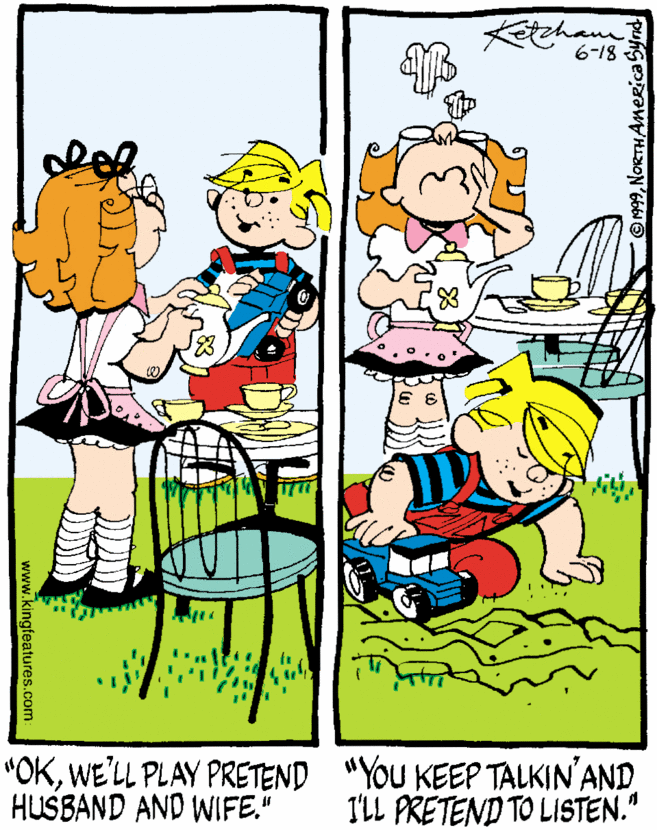 Clip art OCR: tham 6-18 "OKWE'LL PLAY PRETEND "YOU KEEP TALKIN'AND HUSBAND AND WIFE." ILL PRETEND TO LISTEN." ©1999NoRTHAmericaS www.kingfeatures.com tham 6-18 "OKWE'LL PLAY PRETEND "YOU KEEP TALKIN'AND HUSBAND AND WIFE." ILL PRETEND TO LISTEN." ©1999NoRTHAmericaS www.kingfeatures.com