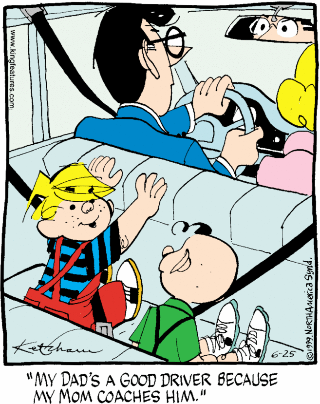 Fictional character OCR: Ketehau 6-25 "MY DAD'S A GOOD DRIVER BECAUSE MY MOM COACHES HIM." ©1999. NORTHAMeica Synd. www.kingfeatures.com Ketehau 6-25 "MY DAD'S A GOOD DRIVER BECAUSE MY MOM COACHES HIM." ©1999. NORTHAMeica Synd. www.kingfeatures.com