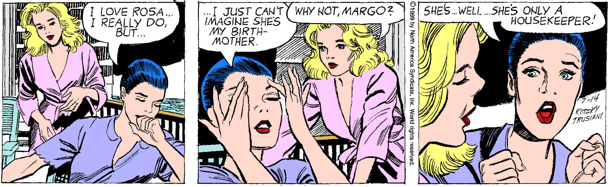 Happy OCR: I LOVE ROSA. I REALLY DOBUT... .I JUST CAN'TY WHY NOTMARGO? IMAGINE SHE'S MY BIRTH- ??THER. SHE'S. WELL.SHES ONLY A HOUSEKEEPER! -14 KOTERY TRUSTANI ©1999 by Nort America SyndicateInc. World rigl I LOVE ROSA. I REALLY DOBUT... .I JUST CAN'TY WHY NOTMARGO? IMAGINE SHE'S MY BIRTH- ??THER. SHE'S. WELL.SHES ONLY A HOUSEKEEPER! -14 KOTERY TRUSTANI ©1999 by Nort America SyndicateInc. World rigl