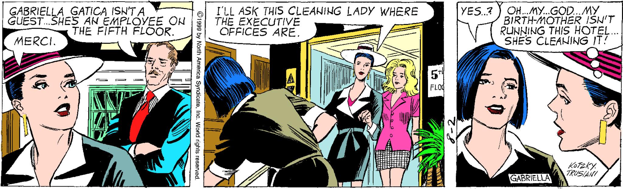 Fiction OCR: GABRIELLA GATICA ISN'T A. GUEST. SHES AN EMPLOYEE ON THE FIFTH FLOOR. I'LL ASK THIS CLEANING LADY WHERE THE EXÉCUTIVE OFFICES ARE. OH. MY.GOD...MY BIRTH-MOTHER ISN'T RUNNING THIS HOTEL. SHES CLEANING IT! YES.? MERCI. FLOO KoTzky. TRUSIANI GABRIELLA GABRIELLA GATICA ISN'T A. GUEST. SHES AN EMPLOYEE ON THE FIFTH FLOOR. I'LL ASK THIS CLEANING LADY WHERE THE EXÉCUTIVE OFFICES ARE. OH. MY.GOD...MY BIRTH-MOTHER ISN'T RUNNING THIS HOTEL. SHES CLEANING IT! YES.? MERCI. FLOO KoTzky. TRUSIANI GABRIELLA
