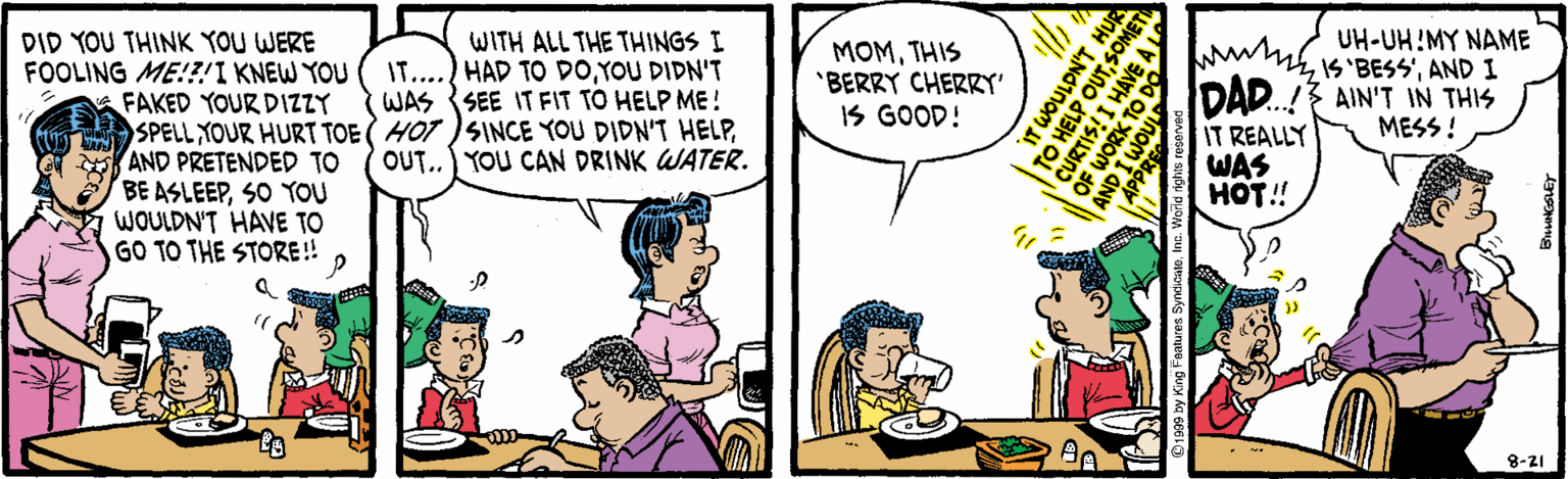 Animated cartoon OCR: DID YOU THINK YOU WERE FOOLING ME!?!I KNEW YOU FAKED YOUR DIZZY WITH ALL THE THINGS I IT....) HAD TO DOYOU DIDN'T WAS SEE ITFIT TO HELP ME ! SPELL YOUR HURT TOE (HOT SINCE YOU DIDN'T HELPOUT.. YOU CAN DRINK WATER. MOMTHIS 'BERRY CHERRY' IS GOOD! UH-UH!MY NAME ww.ISBESSAND I DAD.! AIN'T IN THIS MESS ! AND PRETENDED TO BE ASLEEPSO YOU WOULDN'T HAVE TO GO TO THE STORE ! 8-21 H LNOinon AVE A L TO HELP OUTSO DID YOU THINK YOU WERE FOOLING ME!?!I KNEW YOU FAKED YOUR DIZZY WITH ALL THE THINGS I IT....) HAD TO DOYOU DIDN'T WAS SEE ITFIT TO HELP ME ! SPELL YOUR HURT TOE (HOT SINCE YOU DIDN'T HELPOUT.. YOU CAN DRINK WATER. MOMTHIS 'BERRY CHERRY' IS GOOD! UH-UH!MY NAME ww.ISBESSAND I DAD.! AIN'T IN THIS MESS ! AND PRETENDED TO BE ASLEEPSO YOU WOULDN'T HAVE TO GO TO THE STORE ! 8-21 H LNOinon AVE A L TO HELP OUT