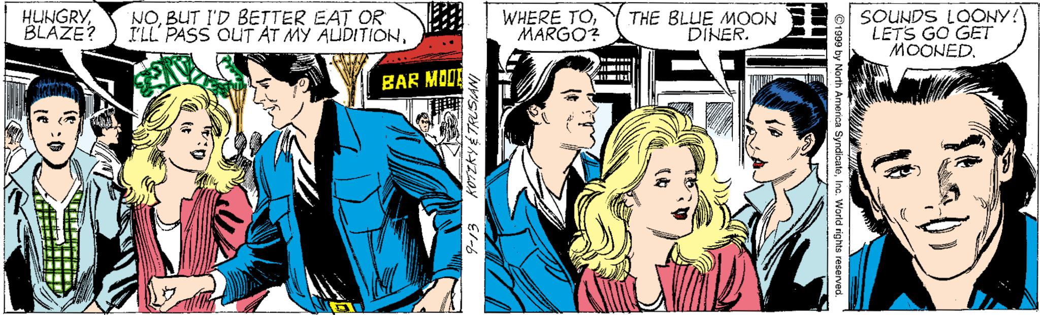Publication OCR: HUNGRYBLAZE? NOBUT I'D BETTER EAT OR I'LL' PASS OUT AT MY AUDITIONMARGO? THE BLUE MOON DINER. SOUNDS LOONY! LETS GO GET MOONED. BAR MOO ital KOTZKY É TRUSIAN HUNGRYBLAZE? NOBUT I'D BETTER EAT OR I'LL' PASS OUT AT MY AUDITIONWHERE TOMARGO? THE BLUE MOON DINER. SOUNDS LOONY! LETS GO GET MOONED. BAR MOO ital KOTZKY É TRUSIAN