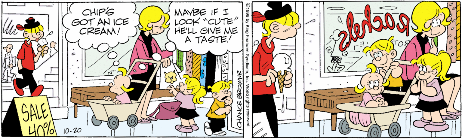 Illustration OCR: CHIP'S GOT AN ICE CREAM! MAVBE IF I LOOK "CUTE" HE'LL GIVE ME A TASTE! SALE 10-20 ©1999 by King Features SyndicateInc. World rights reserved. CHANCE BROWNE CHIP'S GOT AN ICE CREAM! MAVBE IF I LOOK "CUTE" HE'LL GIVE ME A TASTE! SALE 10-20 ©1999 by King Features SyndicateInc. World rights reserved. CHANCE BROWNE