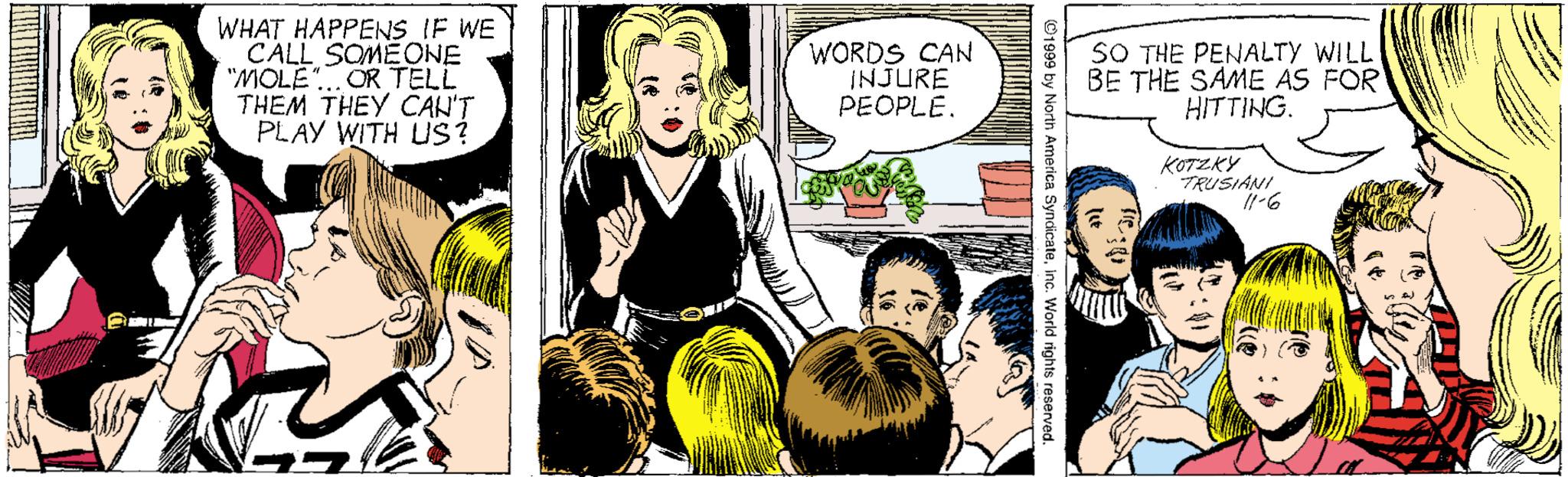 Comic book OCR: WHAT HAPPENS IF WE CALL SOMEONE "MOLE". OR TELL THEM THEY CAN'T PLAY WITH LS ? WORDS CAN INJURE PEOPLE. SO THE PENALTY WILL BE THE SAME AS FOR HITTING. KOTZKY TRUSIANI nc. World rights reserved. WHAT HAPPENS IF WE CALL SOMEONE "MOLE". OR TELL THEM THEY CAN'T PLAY WITH LS ? WORDS CAN INJURE PEOPLE. SO THE PENALTY WILL BE THE SAME AS FOR HITTING. KOTZKY TRUSIANI nc. World rights reserved.