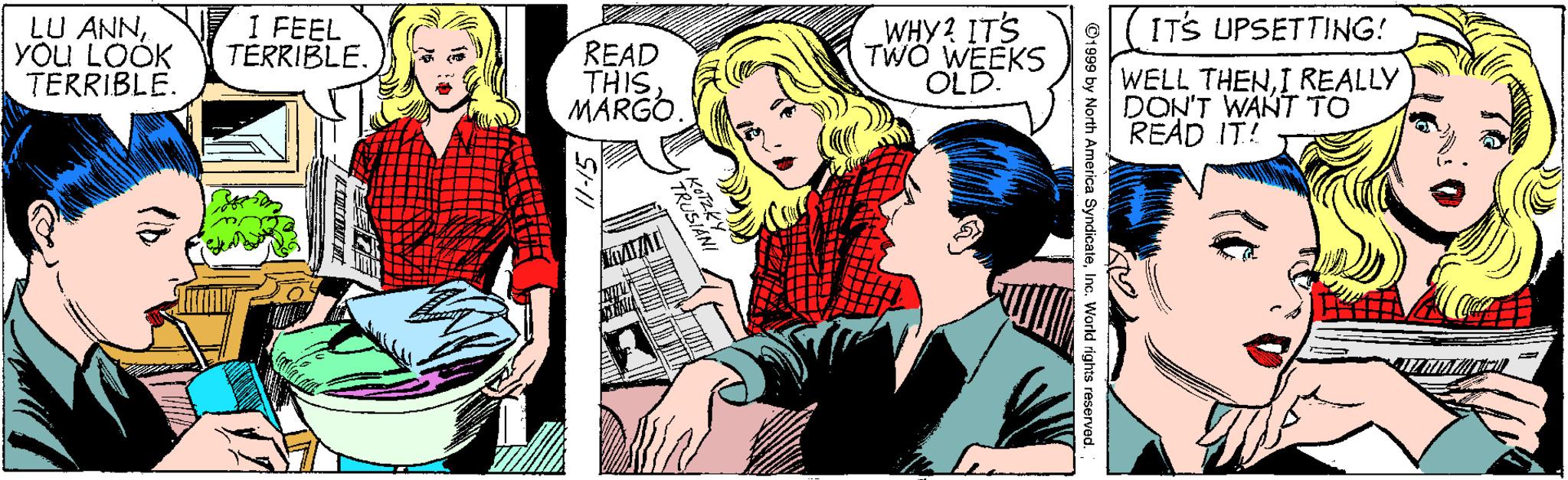 Publication OCR: LU ANNYOU LOOK TERRIBLE. I FEEL TERRIBLE. WHY? ITS TWO WEEKS OLD. ITS UPSETTING! READ THISMARGO. WELL THENI REALLY DON'T WANT TO READ IT! ©1999 by North Amorica SyndicaleInc. Workd rights reservad. TRUSIANI LU ANNYOU LOOK TERRIBLE. I FEEL TERRIBLE. WHY? ITS TWO WEEKS OLD. ITS UPSETTING! READ THISMARGO. WELL THENI REALLY DON'T WANT TO READ IT! ©1999 by North Amorica SyndicaleInc. Workd rights reservad. TRUSIANI