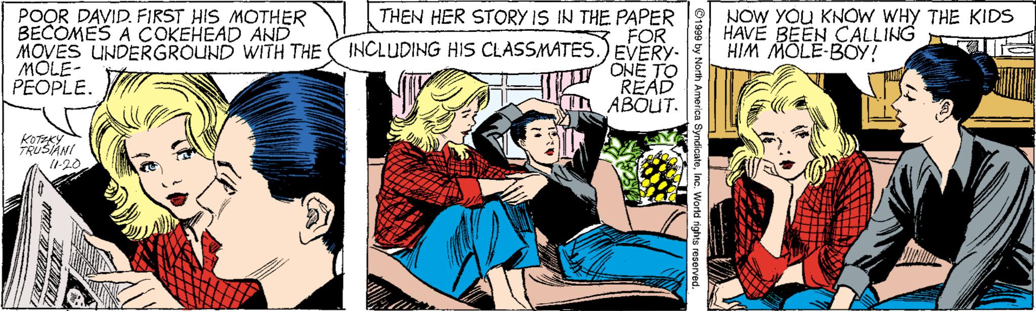 Font OCR: POOR DAVID. FIRST HIS MOTHER BECOMES A COKEHEAD AND MOVES UNDERGROUND WITH THE MOLE- PEOPLE. THEN HER STORY IS IN THE PAPER FOR INCLUDING HIS CLASSMATES.) EVERY- ONE TO READ ABOUT. NOW YOU KNOW WHY THE KIDS HAVE BEEN CALLING HIM MOLE-BOY! KotEky TRUSIANI Il-20 POOR DAVID. FIRST HIS MOTHER BECOMES A COKEHEAD AND MOVES UNDERGROUND WITH THE MOLE- PEOPLE. THEN HER STORY IS IN THE PAPER FOR INCLUDING HIS CLASSMATES.) EVERY- ONE TO READ ABOUT. NOW YOU KNOW WHY THE KIDS HAVE BEEN CALLING HIM MOLE-BOY! KotEky TRUSIANI Il-20