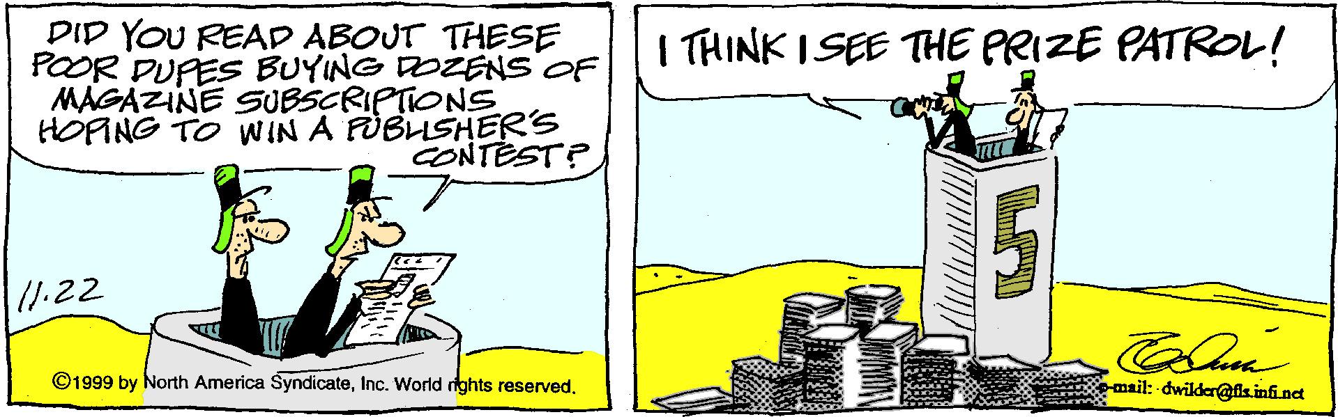 Illustration OCR: DID YOU READ ABOUT THESE POOR DUPES BUYING DOZENS OF MAGAZINE SUBSCRIPTIONS HOPING TO WIN A FUBLISHERS CONTEST? I THINK ISEE THE PRIZE PATROL! 1.22 ©1999 by North America Syndicatemail: -dwilder@kinfindt DID YOU READ ABOUT THESE POOR DUPES BUYING DOZENS OF MAGAZINE SUBSCRIPTIONS HOPING TO WIN A FUBLISHERS CONTEST? I THINK ISEE THE PRIZE PATROL! 1.22 ©1999 by North America SyndicateInc. World rights reservedmail: -dwilder@kinfindt