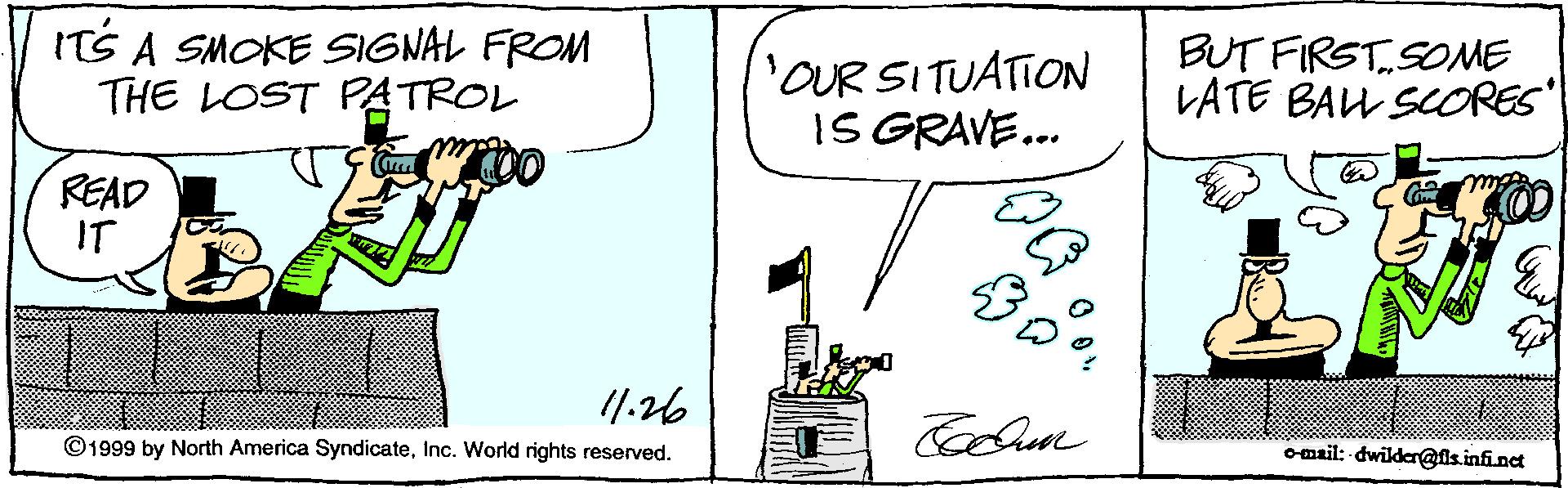 Illustration OCR: ITS A SMOKE SIGNAL FROM THE LOST PATROL 'OUR SITUATION IS GRAVE... BUT FIRSTSOME LATE BALL SCORES READ IT /1.26 ©1999 by North America SyndicateInc. World rights reserved. omail: dwikder@is.infinet ITS A SMOKE SIGNAL FROM THE LOST PATROL 'OUR SITUATION IS GRAVE... BUT FIRSTSOME LATE BALL SCORES READ IT /1.26 ©1999 by North America SyndicateInc. World rights reserved. omail: dwikder@is.infinet