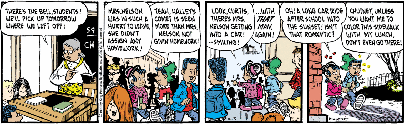 Publication OCR: LOOKTHERES MRS. NELSON GETTING MANINTO A CAR! --SMILING! OH!A LONG CAR RIDE CHUTNEYUNLESS AFTER SCHOOL INTO /YOU WANT ME TO THE SUNSET! ISN'T COLOR THIS SIDEWALK WITH MY LUNCHDON'T EVEN GO THERE! YEAHHALLEY'S WITH THAT MRS.NELSON WAS IN SUCH A COMET IS SEEN HURRY TO LEAVEMORE THAN MRS. SHE DIDN'T ASSIGN ANY HOMEWORK! THERE'S THE BELLSTUDENTS! WE'LL PICK UP TOMORROW WHERE WE LEFT OFF! 59 NELSON NOT GIVIN'HOMEWORK! AGAIN! THAT ROMANTIC? CH P1-15 LOOKTHERES MRS. NELSON GETTING MANINTO A CAR! --SMILING! OH!A LONG CAR RIDE CHUTNEYUNLESS AFTER SCHOOL INTO /YOU WANT ME TO THE SUNSET! ISN'T COLOR THIS SIDEWALK WITH MY LUNCHDON'T EVEN GO THERE! YEAHHALLEY'S WITH THAT MRS.NELSON WAS IN SUCH A COMET IS SEEN HURRY TO LEAVEMORE THAN MRS. SHE DIDN'T ASSIGN ANY HOMEWORK! THERE'S THE BELLSTUDENTS! WE'LL PICK UP TOMORROW WHERE WE LEFT OFF! 59 NELSON NOT GIVIN'HOMEWORK! AGAIN! THAT ROMANTIC? CH P1-15