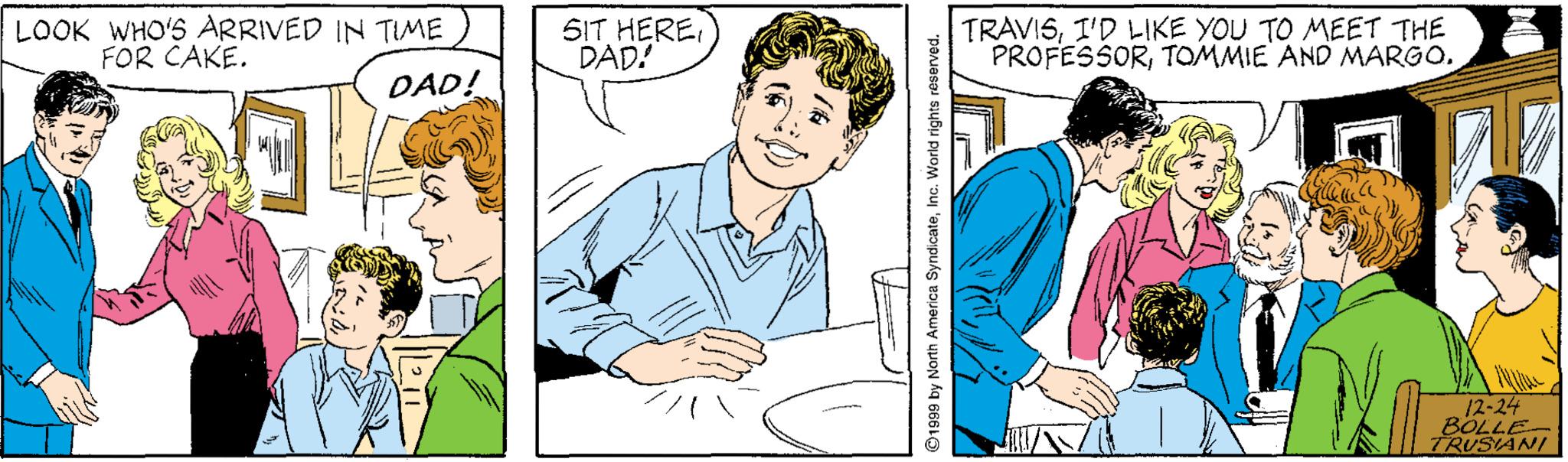 Line OCR: LOOK WHO'S ARRIVED IN TIME FOR CAKE. SIT HEREDAD! TRAVISI'D LIKE YOU TO MEET THE PROFESSORTOMMIE AND MARGO. DAD! 12-24 BÖLLE TRUSIANI ©1999 by North America SyndicateInc. World rights réserw LOOK WHO'S ARRIVED IN TIME FOR CAKE. SIT HEREDAD! TRAVISI'D LIKE YOU TO MEET THE PROFESSORTOMMIE AND MARGO. DAD! 12-24 BÖLLE TRUSIANI ©1999 by North America SyndicateInc. World rights réserw