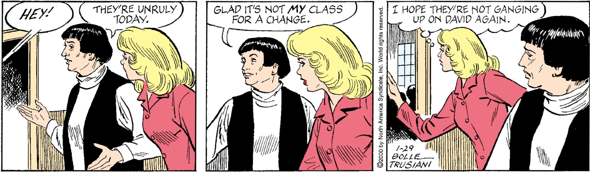Event OCR: HEY! THEY'RE UNRULY TODAY. GLAD IT'S NOT MY CLASS FOR A CHANGE. I HOPE THEY'RE NOT GANGING UP ON DAVID AGAIN. 1-29 BOLLE TRUSIANI HEY! THEY'RE UNRULY TODAY. GLAD IT'S NOT MY CLASS FOR A CHANGE. I HOPE THEY'RE NOT GANGING UP ON DAVID AGAIN. 1-29 BOLLE TRUSIANI
