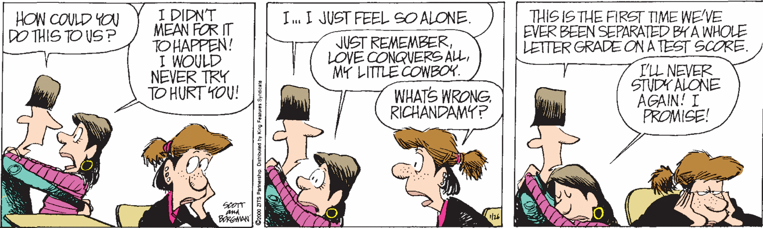 Interaction OCR: I DIDNT MEAN FOR IT TO HAPPEN! I WOULD NEVER TRY TO HURT YOU! THIS IS THE FIRST TIME WE'VE EVER BEEN SEPARATED BYA WHOLE LETTER GRADE ON A TEST SCORE. I. I JUST FEEL SO ALONE. HOW COULD YO DO THIS TO US ? JUST REMEMBERMY LITTLE COWBOY. WHATS WRONG. RICHÁNDAMY? I'LL NEVER STUDY ALONE AGAIN! I PROMISE! and BORGMAN I DIDNT MEAN FOR IT TO HAPPEN! I WOULD NEVER TRY TO HURT YOU! THIS IS THE FIRST TIME WE'VE EVER BEEN SEPARATED BYA WHOLE LETTER GRADE ON A TEST SCORE. I. I JUST FEEL SO ALONE. HOW COULD YO DO THIS TO US ? JUST REMEMBERLOVE CONQUERS ALLMY LITTLE COWBOY. WHATS WRONG. RICHÁNDAMY? I'LL NEVER STUDY ALONE AGAIN! I PROMISE! and BORGMAN