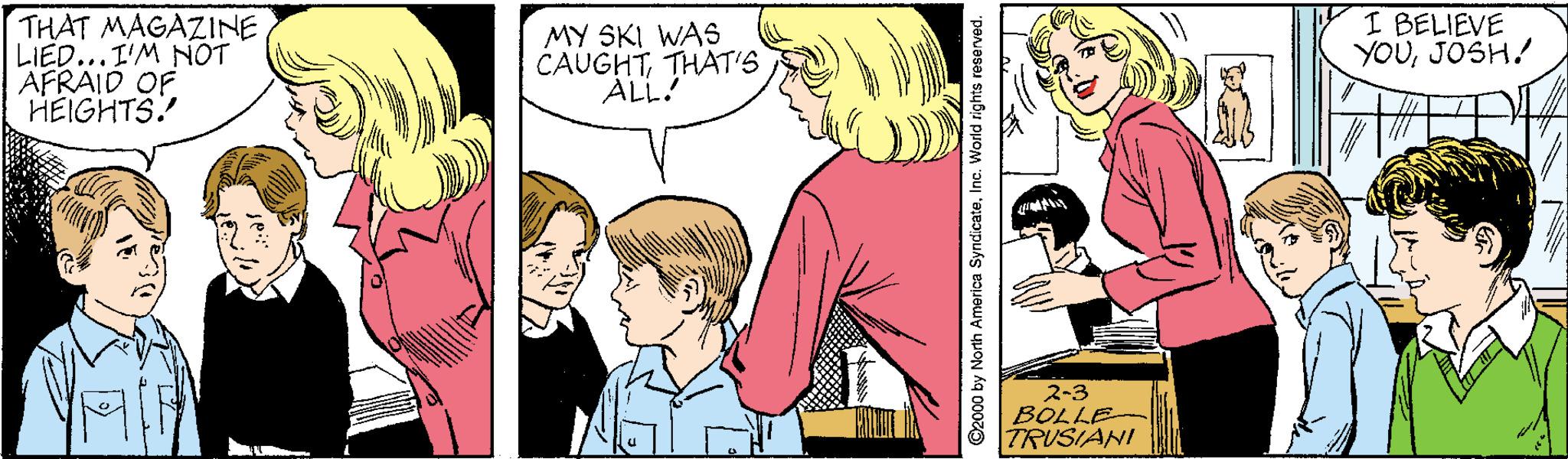 Interaction OCR: THAT MAGAZINE LIED... I'M NOT AFRAID OF HEIGHTS! MY SKI WAS CAUGHTTHAT'S ALL! I BELIEVE YOUJOSH.! 2-3 BOLLE TRUSIANI ©2000 by North America SyndicateInc. World rights reserved. THAT MAGAZINE LIED... I'M NOT AFRAID OF HEIGHTS! MY SKI WAS CAUGHTTHAT'S ALL! I BELIEVE YOUJOSH.! 2-3 BOLLE TRUSIANI ©2000 by North America SyndicateInc. World rights reserved.