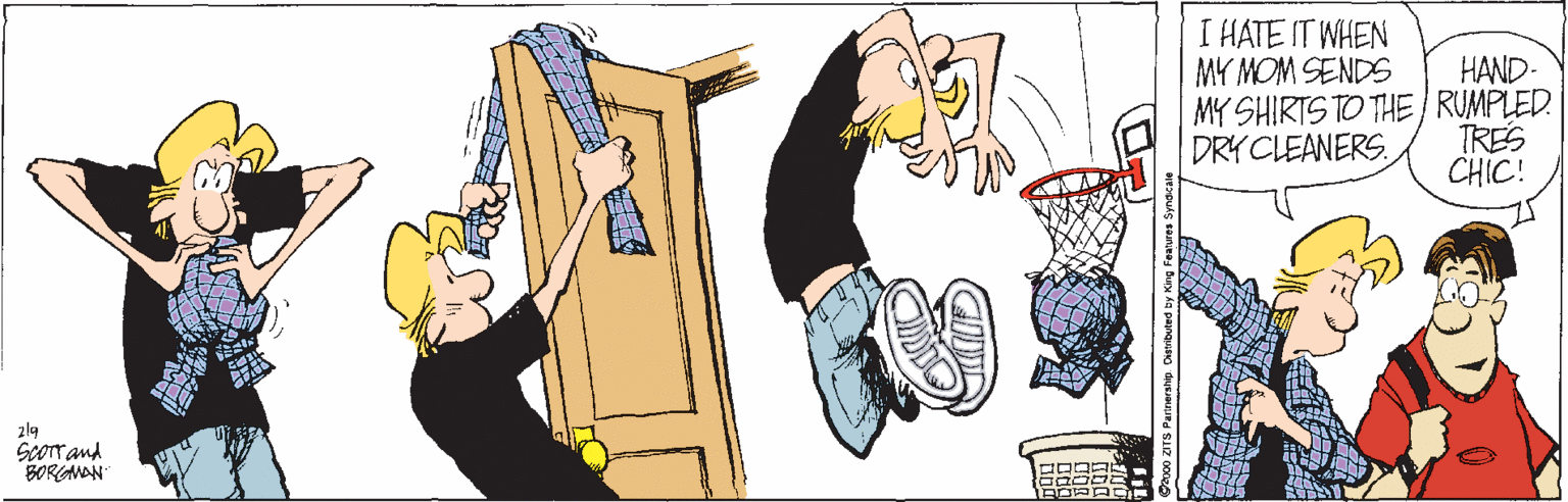 Fictional character OCR: I HATE IT WHEN MY MOM SENDS MY SHIRTS TO THE/RUMPLED. DRYCLEANERS. HAND- TRES CHIC! Scorr and BORGMAN I HATE IT WHEN MY MOM SENDS MY SHIRTS TO THE/RUMPLED. DRYCLEANERS. HAND- TRES CHIC! Scorr and BORGMAN