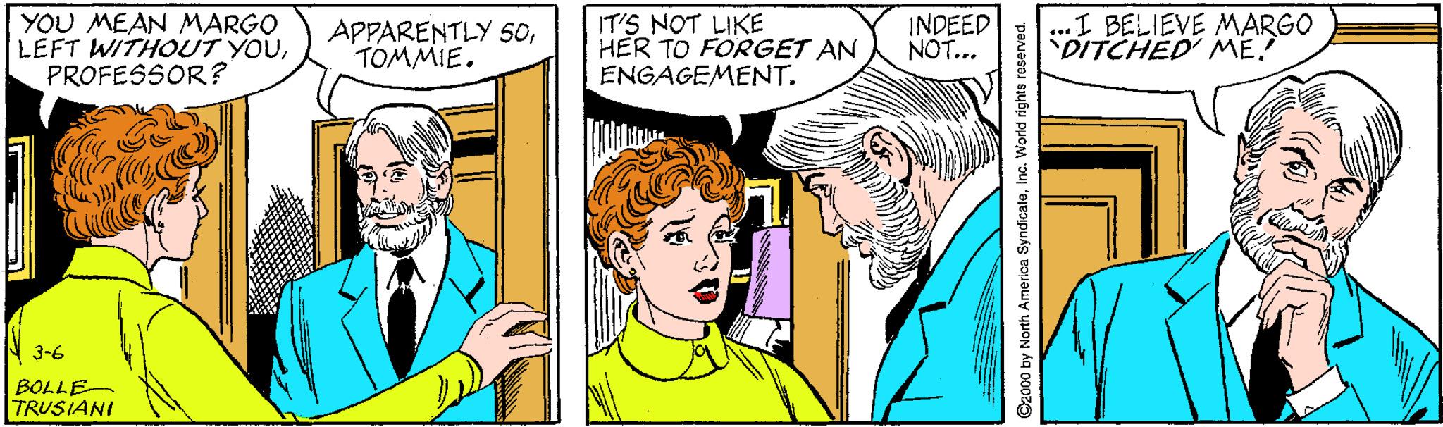 Interaction OCR: YOU MEAN MARGO LEFT WITHOUT YOUPROFESSOR? APPARENTLY 50TOMMIE. IT'S NOT LIKE HER TO FORGET AN ENGAGEMENT. INDEED NOT... ...I BELIEVE MARGO DITCHED ME! N 3-6 BOLLE- TRUSIANI YOU MEAN MARGO LEFT WITHOUT YOUPROFESSOR? APPARENTLY 50TOMMIE. IT'S NOT LIKE HER TO FORGET AN ENGAGEMENT. INDEED NOT... ...I BELIEVE MARGO DITCHED ME! N 3-6 BOLLE- TRUSIANI