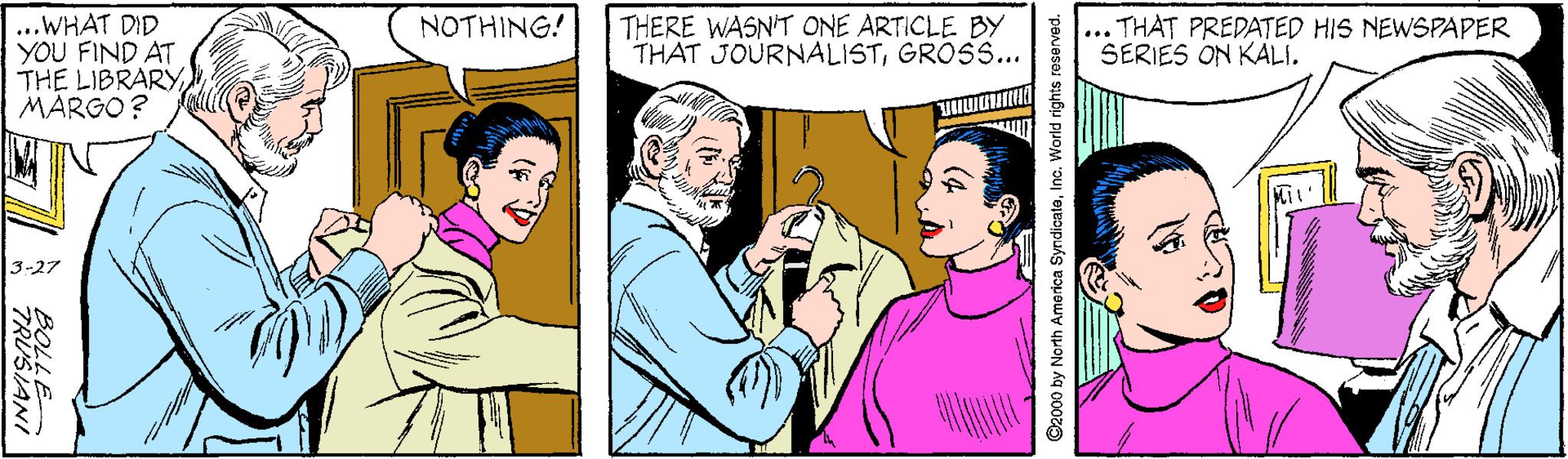 Finger OCR: |...WHAT DID YOU FIND AT THE LIBRARYMARGO? NOTHING! THERE WASN'T ONE ARTICLE BY THAT JOURNALISTGROSS... ... THAT PREDATED HIS NEWSPAPER SERIES ON KALI. 3-27 |...WHAT DID YOU FIND AT THE LIBRARYMARGO? NOTHING! THERE WASN'T ONE ARTICLE BY THAT JOURNALISTGROSS... ... THAT PREDATED HIS NEWSPAPER SERIES ON KALI. 3-27