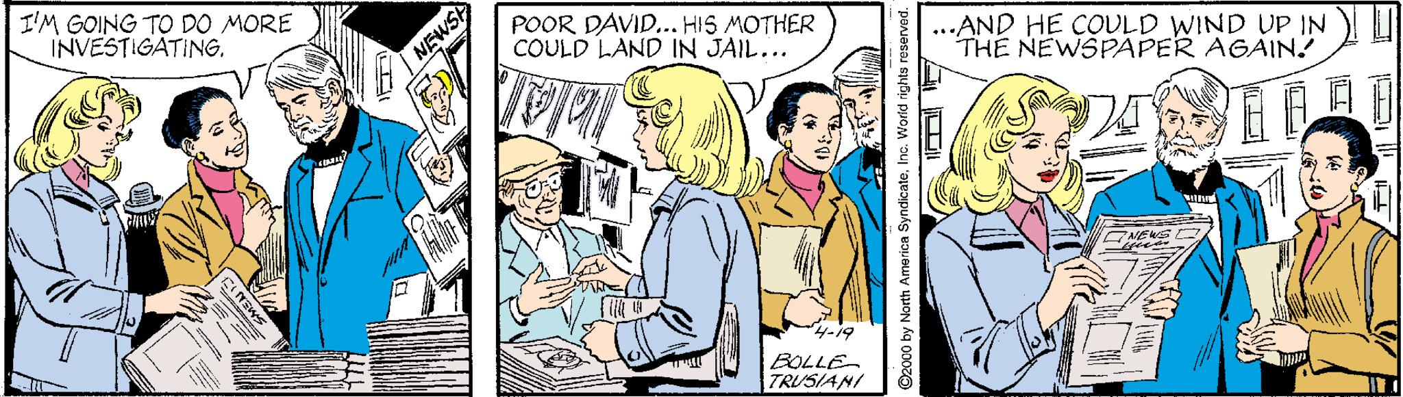 Social group OCR: I'M GOING TO DO MORE INVESTIGATING. POOR DAVID... HIS MOTHER COULD LAND IN JAIL... ...AND HE COULD WIND UP IN U THE NEWSPAPER AGAIN.! NEWSE ??9 BOLLE TRUSIANI ©2000 by North America SyndicateInc. World rights re I'M GOING TO DO MORE INVESTIGATING. POOR DAVID... HIS MOTHER COULD LAND IN JAIL... ...AND HE COULD WIND UP IN U THE NEWSPAPER AGAIN.! NEWSE ?? 9 BOLLE TRUSIANI ©2000 by North America SyndicateInc. World rights re