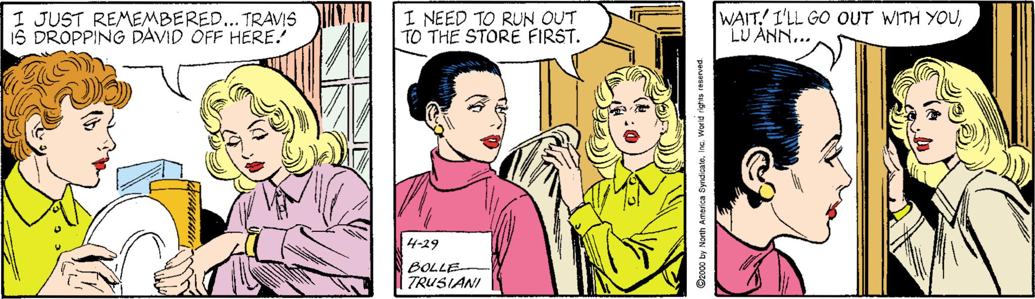Cartoon OCR: I JUST REMEMBERED... TRAVIS 1S DROPPING DAVID OFF HERE. I NEED TO RUN OUT TO THE STORE FIRST. WAIT! I'LL GO OUT WITH YOULU ANN.. 4-29 BOLLE TRUSIANI Ozo00 by North America SyndicateInc. World rights reserved. I JUST REMEMBERED... TRAVIS 1S DROPPING DAVID OFF HERE. I NEED TO RUN OUT TO THE STORE FIRST. WAIT! I'LL GO OUT WITH YOULU ANN.. 4-29 BOLLE TRUSIANI Ozo00 by North America SyndicateInc. World rights reserved.