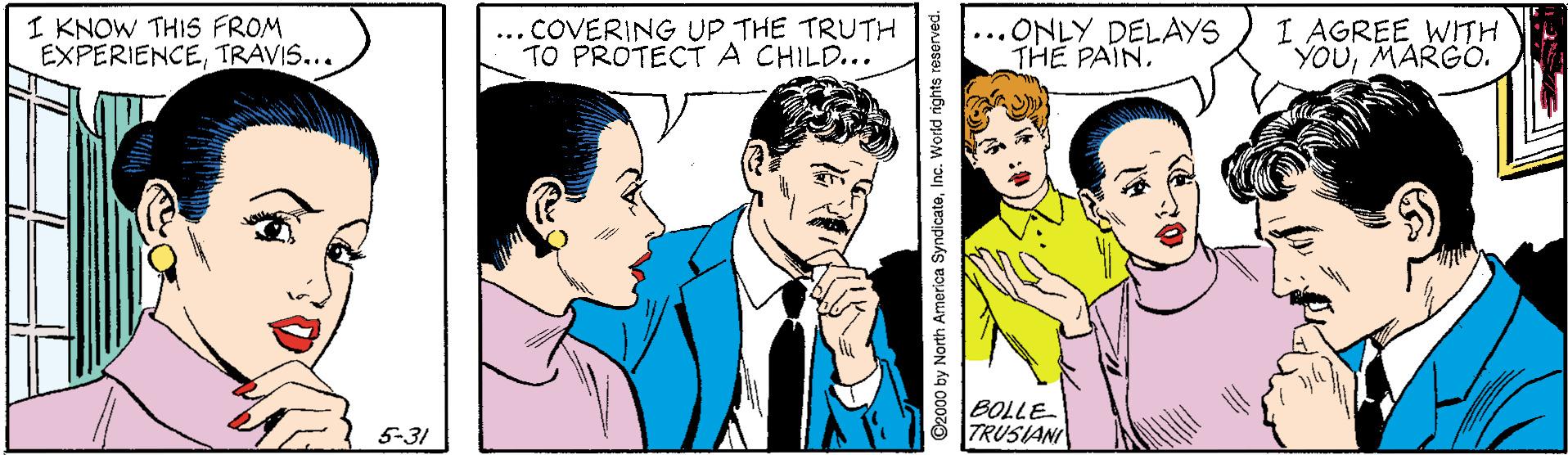 Interaction OCR: I KNOW THIS FROM EXPERIENCETRAVIS... ... COVERING UP THE TRUTH TO PROTECTA CHILD... ...ONLY DELAYS THE PAINI AGREE WITH YOUMARGO. BOLLE TRUSIANI 5-31 O2000 by North America SyndicateInc. World rights resorved. I KNOW THIS FROM EXPERIENCETRAVIS... ... COVERING UP THE TRUTH TO PROTECTA CHILD... ...ONLY DELAYS THE PAINI AGREE WITH YOUMARGO. BOLLE TRUSIANI 5-31 O2000 by North America SyndicateInc. World rights resorved.