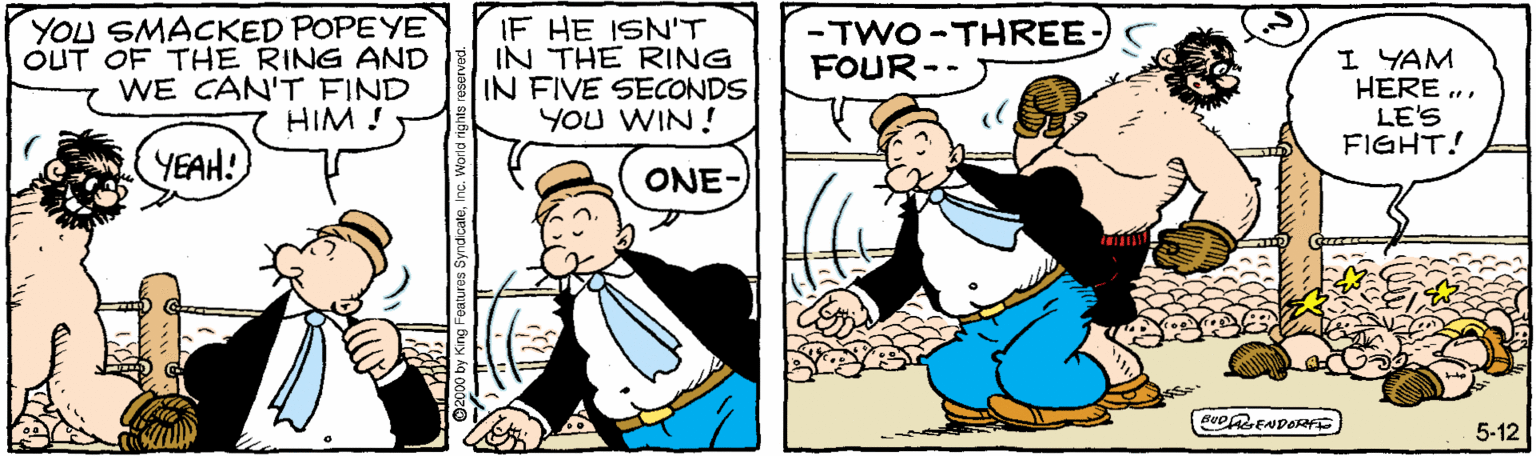 Pleased OCR: YOU SMACKED POPEYE OUT OF THE RING AND WE CAN'T FIND HIM ! IF HE ISN'T IN THE RING IN FIVE SECONDS YOU WIN! -TWO -THREE- FOUR-- I YAM HERE .. LE'S FIGHT! YEAH! ONE BeoRENDOR 5-12 YOU SMACKED POPEYE OUT OF THE RING AND WE CAN'T FIND HIM ! IF HE ISN'T IN THE RING IN FIVE SECONDS YOU WIN! -TWO -THREE- FOUR-- I YAM HERE .. LE'S FIGHT! YEAH! ONE BeoRENDOR 5-12
