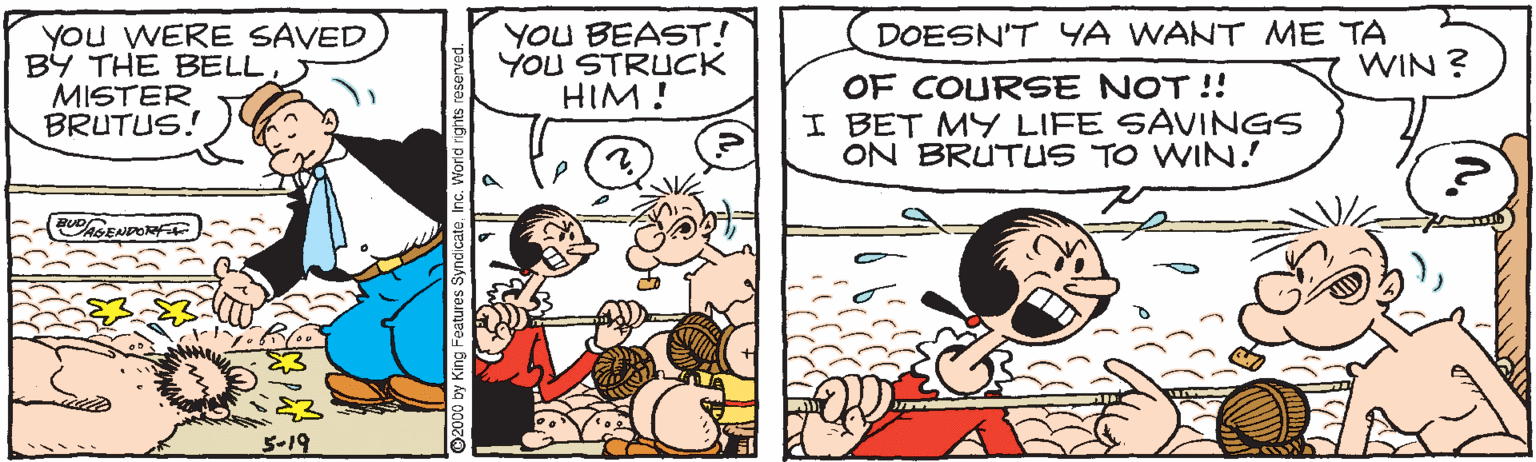 Animated cartoon OCR: DOESN'T YA WANT ME TA WIN ? YOu WERE SAVED BY THE BELLMISTER BRUTUS! YOU BEAST! YOU STRUCK HIM! OF COURSE NOT !! I BET MY LIFE SAVINGS ON BRUTUS TO WIN. AGENDORay 5-19 DOESN'T YA WANT ME TA WIN ? YOu WERE SAVED BY THE BELLMISTER BRUTUS! YOU BEAST! YOU STRUCK HIM! OF COURSE NOT !! I BET MY LIFE SAVINGS ON BRUTUS TO WIN. AGENDORay 5-19