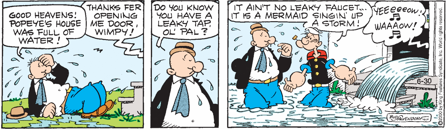 Interaction OCR: THANKS FER OPENING ME DOOR WIMPY! DO YOU KNOW YOU HAVE A LEAKY TÁPOL PAL ? IT AIN'T NO LEAKY FAUCET.. IT IS A MERMAID SINGIN' UP A STORM! NEEegeow GOOD HEAVENS! POPEYE'S HOUSE WAS FULL OF WATER ! WAAAOW! 6-30 BUOENDOR clicateInc. World rights reserved. THANKS FER OPENING ME DOOR WIMPY! DO YOU KNOW YOU HAVE A LEAKY TÁPOL PAL ? IT AIN'T NO LEAKY FAUCET.. IT IS A MERMAID SINGIN' UP A STORM! NEEegeow GOOD HEAVENS! POPEYE'S HOUSE WAS FULL OF WATER ! WAAAOW! 6-30 BUOENDOR clicateInc. World rights reserved.