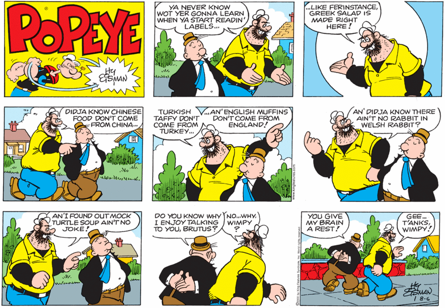 Comic book OCR: POPEYE YA NEVER KNOW WOT YER GONNA LEARN WHEN YA START READIN LABELS... .LIKE FERINSTANCEGREEK SALAD IS MADE RIGHT HERE ! DIDJA KNOW CHINESE FOOD DON'T COME FROM CHINA. TURKISH TAFFY DON'T COME FROM TURKEY.. VAN'ENGLISH MUFFINS DON'T COME FROM ENGLAND! AN' DIDJA KNOW THERE AIN'T NO RABBIT IN WELSH RABBIT? AN'I FOUND OUT MOCK TURTLE SOUP AIN'T NO JOKE! DO YOU KNOW WHY NO.WHYI ENJOY TALKING TO YOUBRUTUS? YOU GIVE MY BRAIN A REST! GEE ??NKSWIMPY? WIMPY SMAN. 18-6 POPEYE YA NEVER KNOW WOT YER GONNA LEARN WHEN YA START READIN LABELS... .LIKE FERINSTANCEGREEK SALAD IS MADE RIGHT HERE ! DIDJA KNOW CHINESE FOOD DON'T COME FROM CHINA. TURKISH TAFFY DON'T COME FROM TURKEY.. VAN'ENGLISH MUFFINS DON'T COME FROM ENGLAND! AN' DIDJA KNOW THERE AIN'T NO RABBIT IN WELSH RABBIT? AN'I FOUND OUT MOCK TURTLE SOUP AIN'T NO JOKE! DO YOU KNOW WHY NO.WHYI ENJOY TALKING TO YOUBRUTUS? YOU GIVE MY BRAIN A REST! GEE ??NKSWIMPY? WIMPY SMAN. 18-6