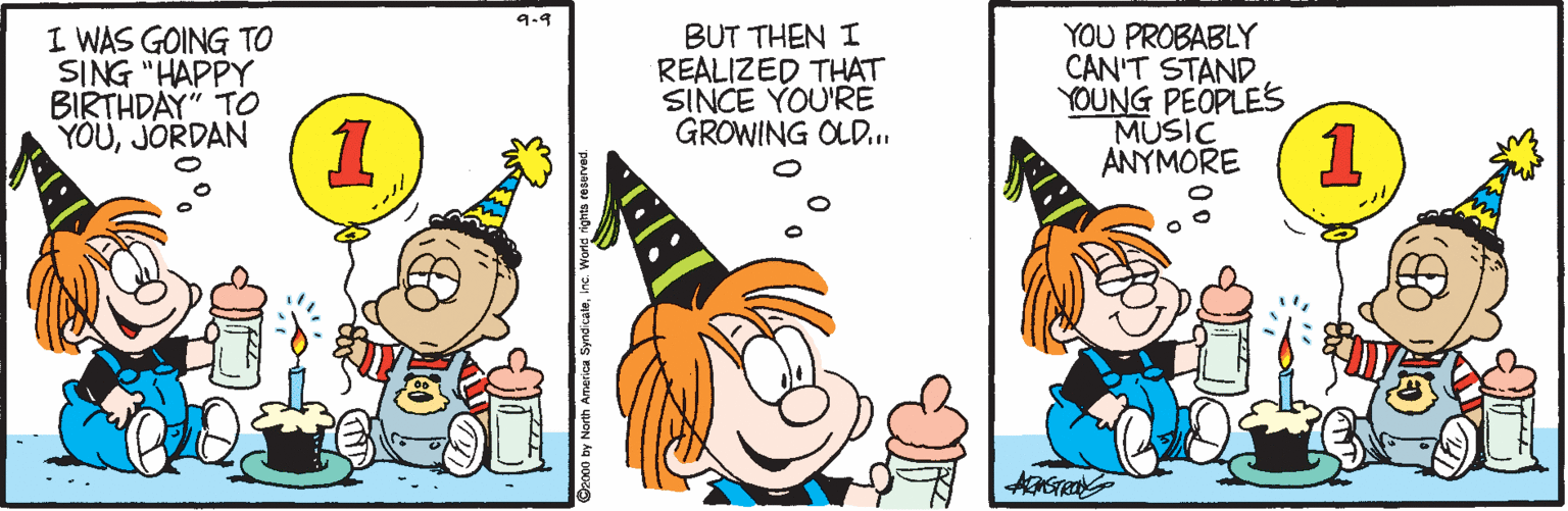 Animated cartoon OCR: 9-9 I WAS GOING TO SING "HAPPY BIRTHDAY" TO YOUJORDAN 1 BUT THEN I REALIZED THAT SINCE YOU'RE GROWING OLD. YOU PROBABLY CAN'T STAND YOUNG PEOPLES MUSIC ANYMORE 1 9-9 I WAS GOING TO SING "HAPPY BIRTHDAY" TO YOUJORDAN 1 BUT THEN I REALIZED THAT SINCE YOU'RE GROWING OLD. YOU PROBABLY CAN'T STAND YOUNG PEOPLES MUSIC ANYMORE 1