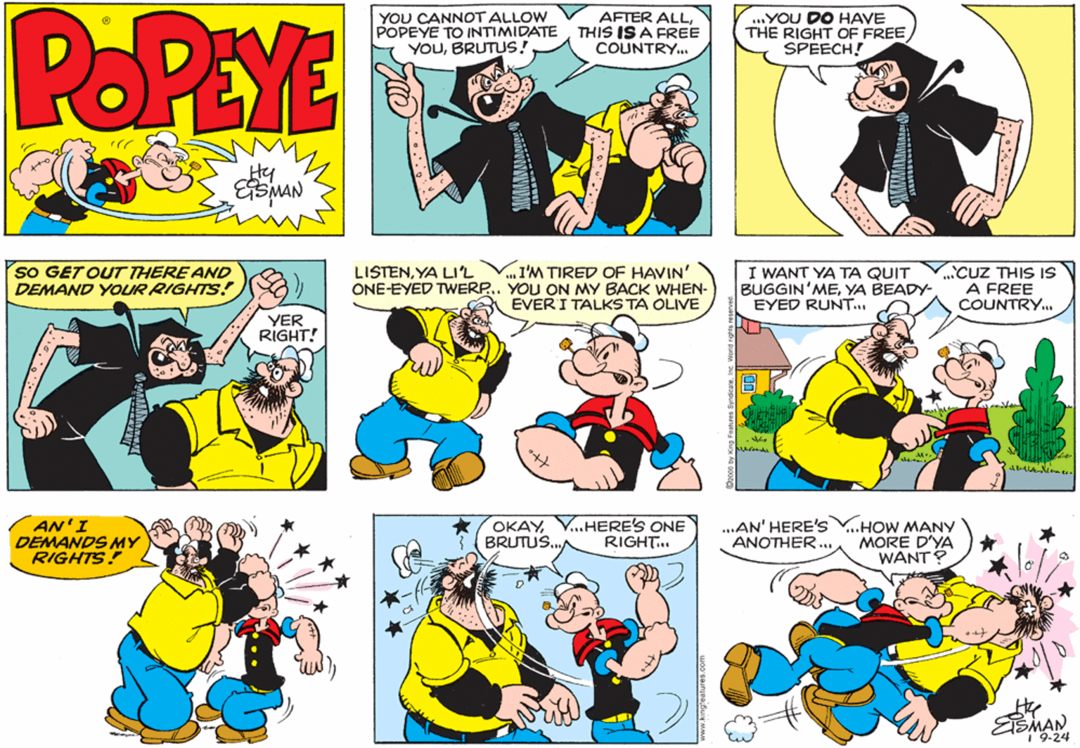 Font OCR: POPEYE YOU CANNOT ALLOW POPEYE TO INTIMIDATE YOUBRUTUS! AFTER ALLTHIS IS A FREE COUNTRY.. ...YOU DO HAVE THE RIGHT OF FREE SPEECH! Hy sO GET OUT THERE AND DEMAND YOUR RIGHTS! I'M TIRED OF HAVIN' ONE-EYED TWERP.. YOU ON MY BACK WHEN- EVER I TALKS TA OLIVE LISTENYA LI'L I WANT YA TA QUIT BUGGIN'MEYA BEADY- EYED RUNT. CUZ THIS IS A FREE COUNTRY. YER RIGHT! AN'I DEMANDS MY RIGHTS! OKAYBRUTUS.. V..HERE'S ONE RIGHT.. ...AN' HERE'Ss ANOTHER.. ...HOW MANY MORE D'YA WANT? EMAN 9-24 POPEYE YOU CANNOT ALLOW POPEYE TO INTIMIDATE YOUBRUTUS! AFTER ALLTHIS IS A FREE COUNTRY.. ...YOU DO HAVE THE RIGHT OF FREE SPEECH! Hy sO GET OUT THERE AND DEMAND YOUR RIGHTS! I'M TIRED OF HAVIN' ONE-EYED TWERP.. YOU ON MY BACK WHEN- EVER I TALKS TA OLIVE LISTENYA LI'L I WANT YA TA QUIT BUGGIN'MEYA BEADY- EYED RUNT. CUZ THIS IS A FREE COUNTRY. YER RIGHT! AN'I DEMANDS MY RIGHTS! OKAYBRUTUS.. V..HERE'S ONE RIGHT.. ...AN' HERE'Ss ANOTHER.. ...HOW MANY MORE D'YA WANT? EMAN 9-24