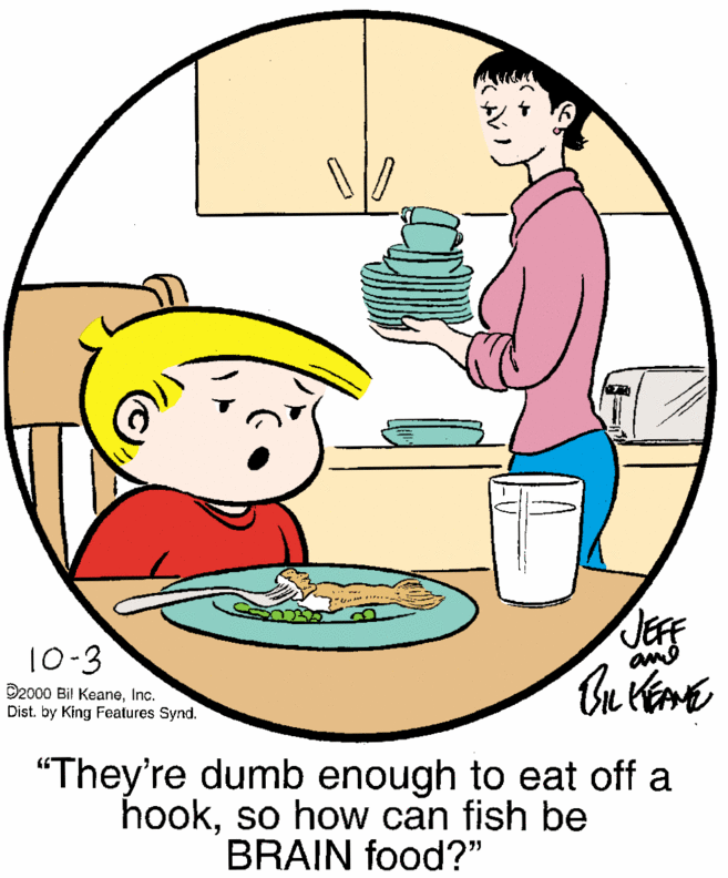 Plate OCR: JEFF ame 10-3 O2000 Bil KeaneInc. Dist. by King Features Synd. "They're dumb enough to eat off a hookso how can fish be BRAIN food?" JEFF ame 10-3 O2000 Bil KeaneInc. Dist. by King Features Synd. "They're dumb enough to eat off a hookso how can fish be BRAIN food?"