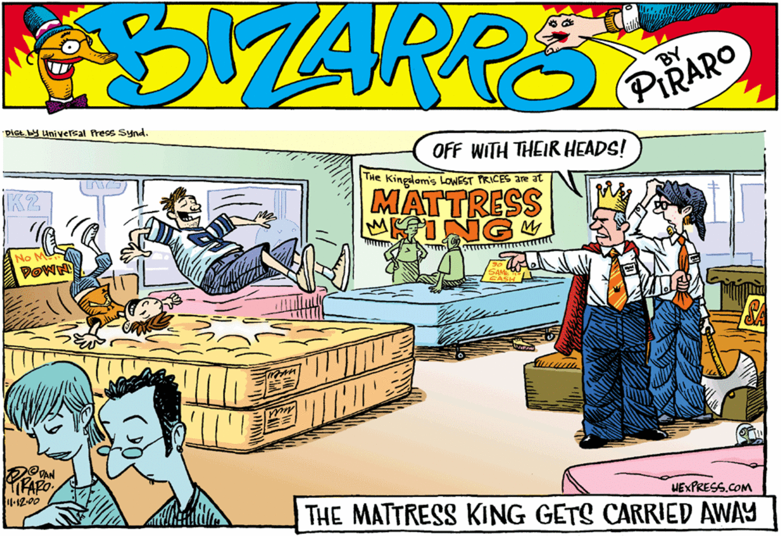 Bedding OCR: Dist. by Universal Press Synd. OFF WITH THEIR HEADS! THe Kinglam's LOWEST PRICES are at MATTRESS MKING K2 No M DOWN WEXPRESS.COM TRAB 4.12-00 THE MATTRESS KING GETS CARRIED AWAY Dist. by Universal Press Synd. OFF WITH THEIR HEADS! THe Kinglam's LOWEST PRICES are at MATTRESS MKING K2 No M DOWN WEXPRESS.COM TRAB 4.12-00 THE MATTRESS KING GETS CARRIED AWAY
