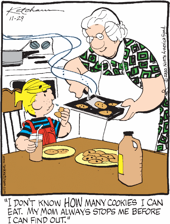 Junk food OCR: Letchaun 11-29 "I DON'T KNOW HOW MANY COOKIES I CAN EAT. MY MOM ALWAYS STOPS ME BEFORE I CAN FIND OUT." 2000. NORTH America Syndwww.hankketcham.com Letchaun 11-29 "I DON'T KNOW HOW MANY COOKIES I CAN EAT. MY MOM ALWAYS STOPS ME BEFORE I CAN FIND OUT." 2000. NORTH America Synd