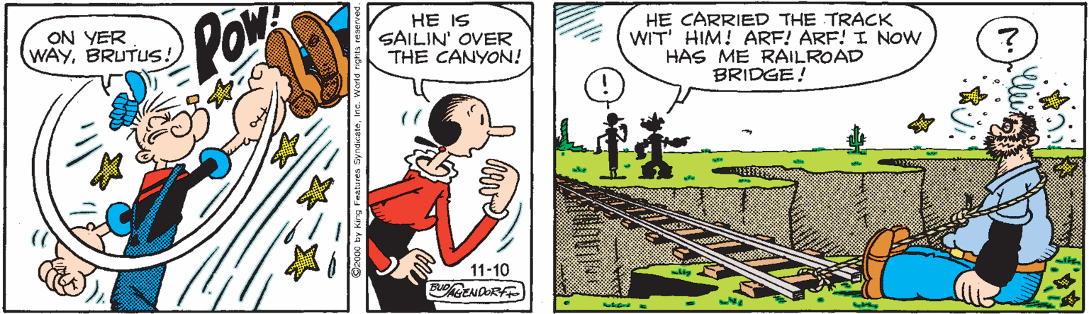 Illustration OCR: POW HE IS SAILIN' OVER THE CANYON! HE CARRIED THE TRACK WIT' HIM! ARF! ARF! I NOW HAS ME RAILROAD BRIDGE! ON YER WAYBRUTUS! 11-10 POW HE IS SAILIN' OVER THE CANYON! HE CARRIED THE TRACK WIT' HIM! ARF! ARF! I NOW HAS ME RAILROAD BRIDGE! ON YER WAYBRUTUS! 11-10