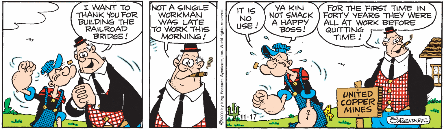 Animated cartoon OCR: I WANT TO THANK YOU FOR BUILDING THE RAILROAD BRIDEE! NOT A SINGLE WORKMAN WAS LATE TO WORK THIS MORNING! IT IS NO USE ! YA KIN NOT SMACK A HAPPY BOSS! FOR THE FIRST TIME IN FORTY YEARS THEY WERE ALL AT WORK BEFORE QUITTING TIME ! UNITED COPPER MINES 11-17 PAGENDORF I WANT TO THANK YOU FOR BUILDING THE RAILROAD BRIDEE! NOT A SINGLE WORKMAN WAS LATE TO WORK THIS MORNING! IT IS NO USE ! YA KIN NOT SMACK A HAPPY BOSS! FOR THE FIRST TIME IN FORTY YEARS THEY WERE ALL AT WORK BEFORE QUITTING TIME ! UNITED COPPER MINES 11-17 PAGENDORF