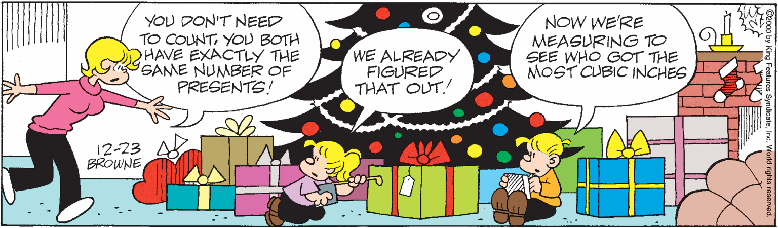 Line OCR: YOU DON'T NEED TO COUNTYOU BOTH HAVE EXACTLY THE GAME NUMBER OF PRESENTS! WE ALREADY FIGURED THAT OUT! NOW WE'RE MEASURING TO SEE WHO GOT THE MOST CUBIC INCHES 12-23 BROWNE YOU DON'T NEED TO COUNTYOU BOTH HAVE EXACTLY THE GAME NUMBER OF PRESENTS! WE ALREADY FIGURED THAT OUT! NOW WE'RE MEASURING TO SEE WHO GOT THE MOST CUBIC INCHES 12-23 BROWNE