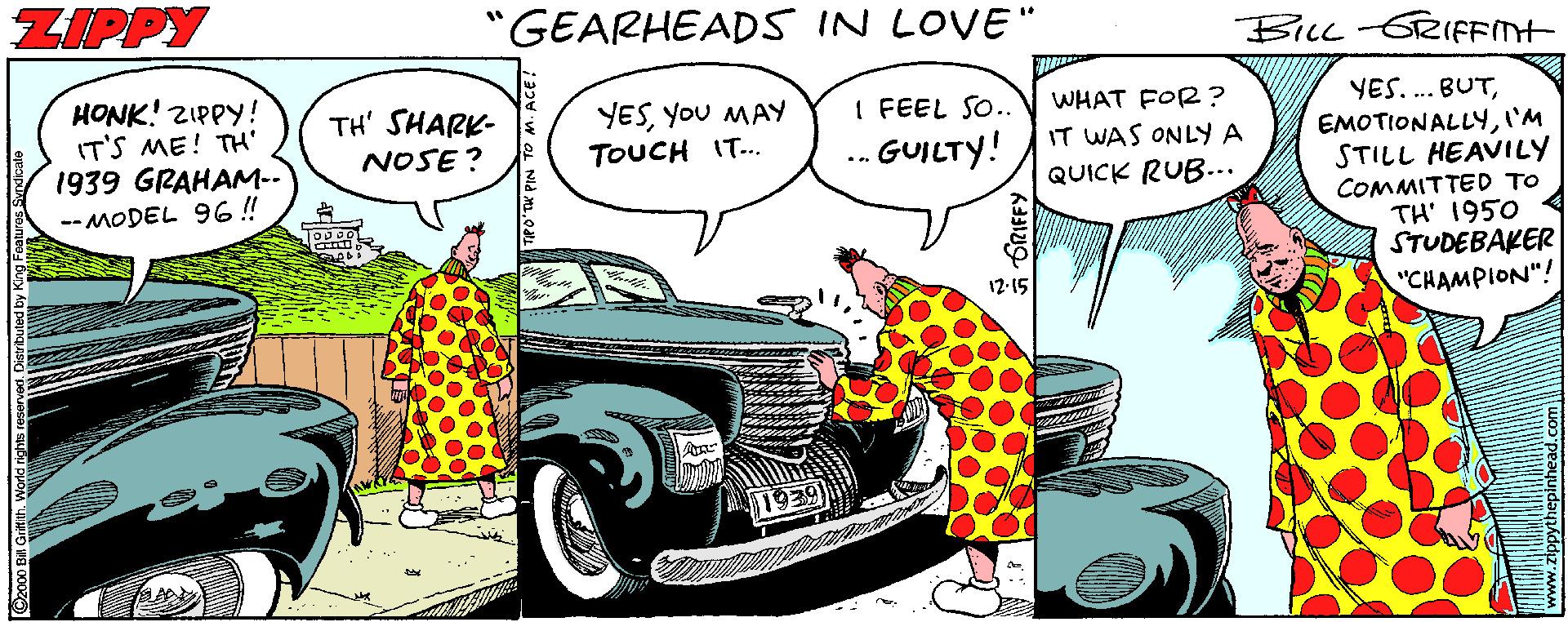 Automotive tire OCR: ZIPPY GEARHEADS IN LOVE" BILL-GRIFFTH HONK! ZIPPY! IT'S ME! TH' 1939 GRAHAM-- YES.. BUTI'M STILL HEAVILY COMMITTED TO TH' 1950 STUDEBAKER "CHAMPION"! TH' SHARK- NOSE? I FEEL SO..V WHAT FOR? IT WAS ONLYA QUICK RUB... YESYoU MAY . GUILTY! TOUCH IT.. -- MODEL 96 !! 12-15 ZIPPY GEARHEADS IN LOVE" BILL-GRIFFTH HONK! ZIPPY! IT'S ME! TH' 1939 GRAHAM-- YES.. BUTI'M STILL HEAVILY COMMITTED TO TH' 1950 STUDEBAKER "CHAMPION"! TH' SHARK- NOSE? I FEEL SO..V WHAT FOR? IT WAS ONLYA QUICK RUB... YESYoU MAY . GUILTY! TOUCH IT.. -- MODEL 96 !! 12-15