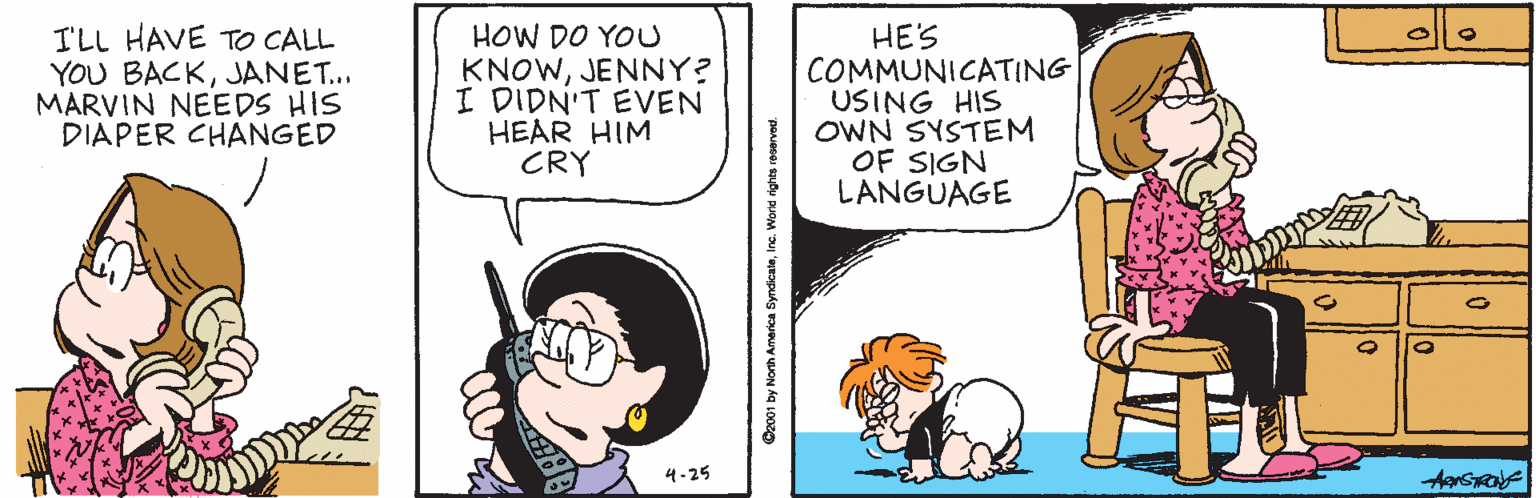 Comic book OCR: I'LL HAVE TO CALL YOU BACKJANET... MARVIN NEEDS HIS DIAPER CHANGED HOW DO YOU KNOWJENNY? I DIDN'T EVEN HEAR HIM CRY HE'S COMMUNICATING USING HIS OWN SYSTEM OF SIGN LANGUAGE 4-25 Dz001 by North America SyndicateInc. World dghts reoervad. I'LL HAVE TO CALL YOU BACKJANET... MARVIN NEEDS HIS DIAPER CHANGED HOW DO YOU KNOWJENNY? I DIDN'T EVEN HEAR HIM CRY HE'S COMMUNICATING USING HIS OWN SYSTEM OF SIGN LANGUAGE 4-25 Dz001 by North America SyndicateInc. World dghts reoervad.